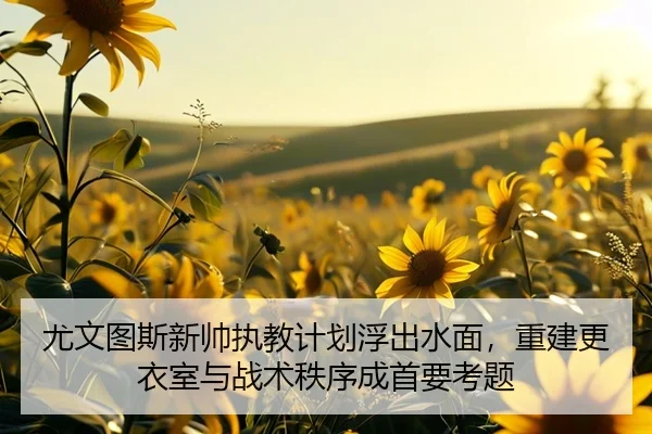 尤文图斯新帅执教计划浮出水面，重建更衣室与战术秩序成首要考题